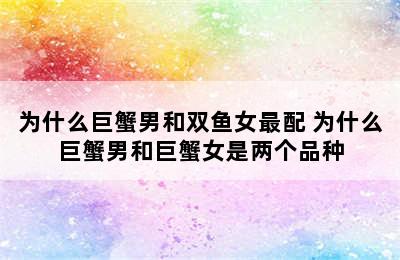 为什么巨蟹男和双鱼女最配 为什么巨蟹男和巨蟹女是两个品种